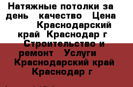 Натяжные потолки за 1 день - качество › Цена ­ 250 - Краснодарский край, Краснодар г. Строительство и ремонт » Услуги   . Краснодарский край,Краснодар г.